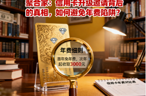 聚合家：信用卡升级邀请背后的真相，如何避免年费陷阱？